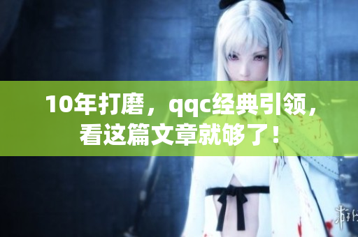 10年打磨，qqc经典引领，看这篇文章就够了！