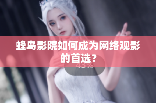蜂鸟影院如何成为网络观影的首选？