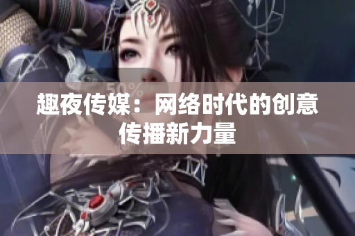 趣夜传媒：网络时代的创意传播新力量
