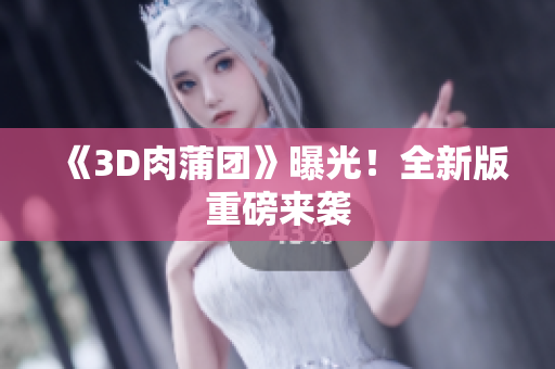 《3D肉蒲团》曝光！全新版重磅来袭
