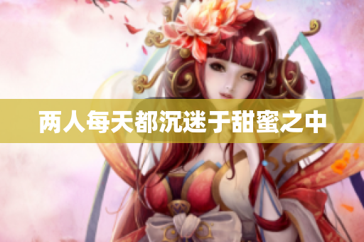 两人每天都沉迷于甜蜜之中