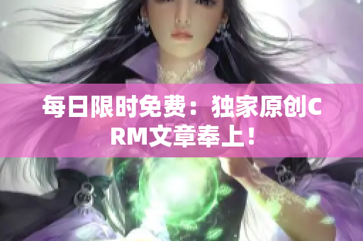 每日限时免费：独家原创CRM文章奉上！