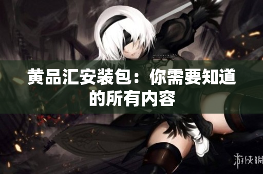 黄品汇安装包：你需要知道的所有内容