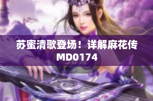 苏蜜清歌登场！详解麻花传MD0174