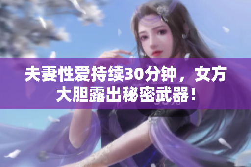 夫妻性爱持续30分钟，女方大胆露出秘密武器！