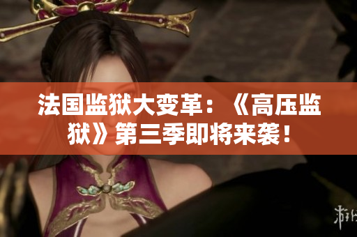 法国监狱大变革：《高压监狱》第三季即将来袭！