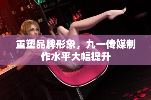 重塑品牌形象，九一传媒制作水平大幅提升