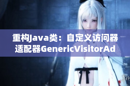 重构Java类：自定义访问器适配器GenericVisitorAdapter