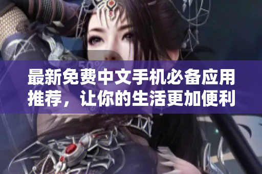 最新免费中文手机必备应用推荐，让你的生活更加便利