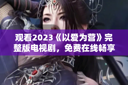 观看2023《以爱为营》完整版电视剧，免费在线畅享