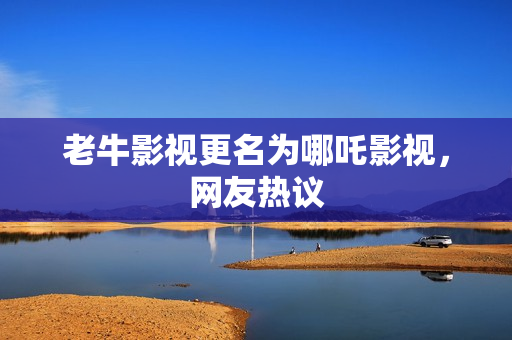 老牛影视更名为哪吒影视，网友热议
