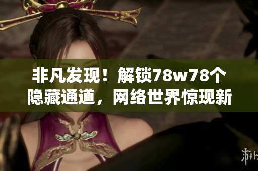 非凡发现！解锁78w78个隐藏通道，网络世界惊现新秘密！