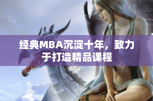 经典MBA沉淀十年，致力于打造精品课程