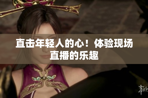 直击年轻人的心！体验现场直播的乐趣