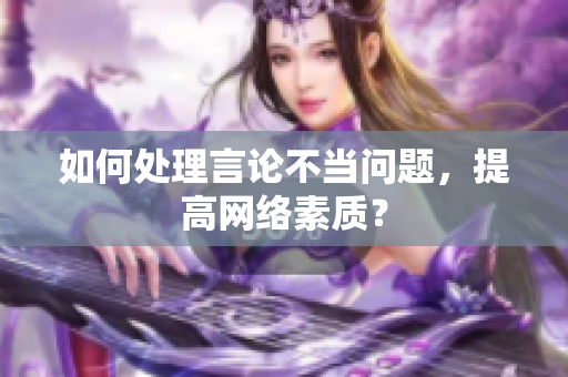 如何处理言论不当问题，提高网络素质？