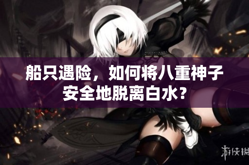 船只遇险，如何将八重神子安全地脱离白水？