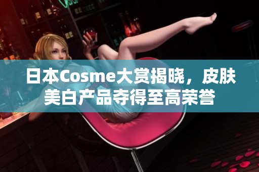 日本Cosme大赏揭晓，皮肤美白产品夺得至高荣誉