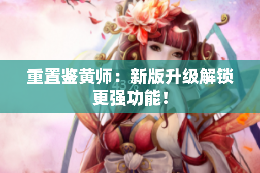 重置鉴黄师：新版升级解锁更强功能！