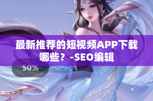 最新推荐的短视频APP下载哪些？-SEO编辑