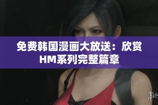 免费韩国漫画大放送：欣赏HM系列完整篇章