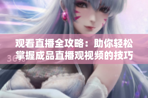 观看直播全攻略：助你轻松掌握成品直播观视频的技巧