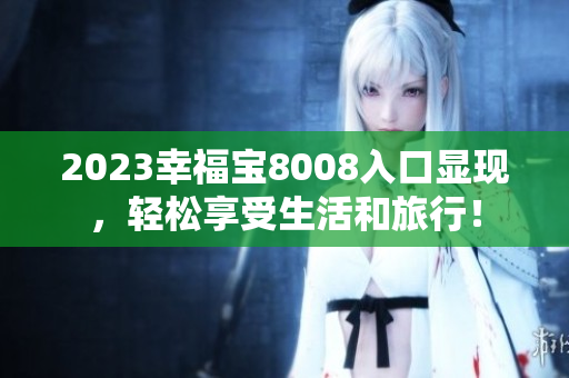 2023幸福宝8008入口显现，轻松享受生活和旅行！