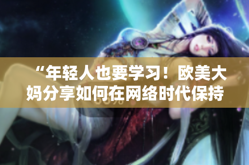 “年轻人也要学习！欧美大妈分享如何在网络时代保持活力”