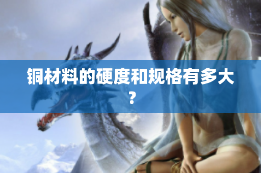 铜材料的硬度和规格有多大？
