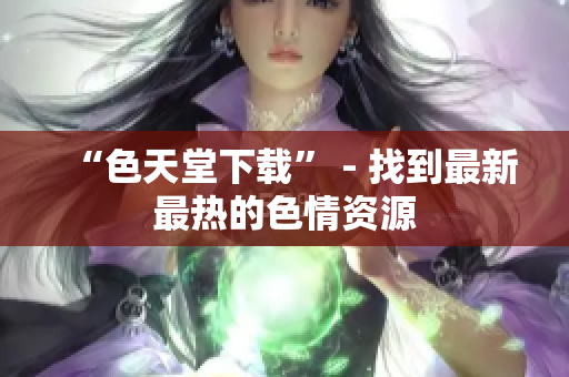 “色天堂下载” - 找到最新最热的色情资源