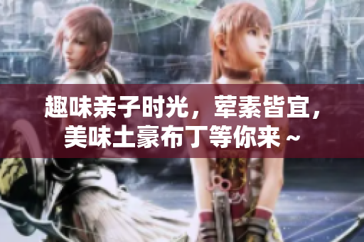 趣味亲子时光，荤素皆宜，美味土豪布丁等你来～
