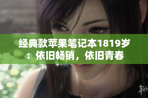 经典款苹果笔记本1819岁：依旧畅销，依旧青春