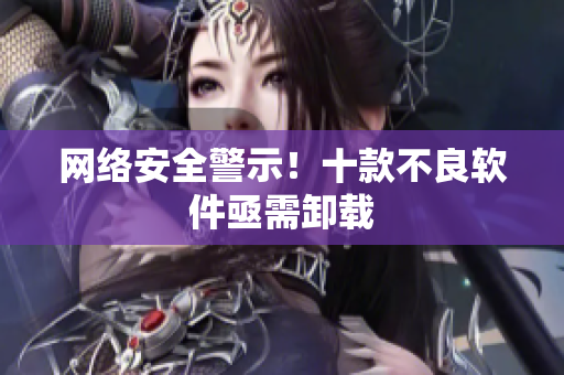 网络安全警示！十款不良软件亟需卸载