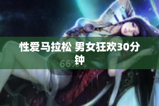 性爱马拉松 男女狂欢30分钟