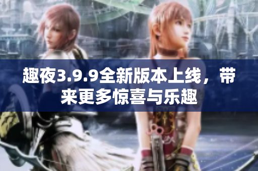 趣夜3.9.9全新版本上线，带来更多惊喜与乐趣