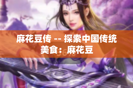 麻花豆传 -- 探索中国传统美食：麻花豆
