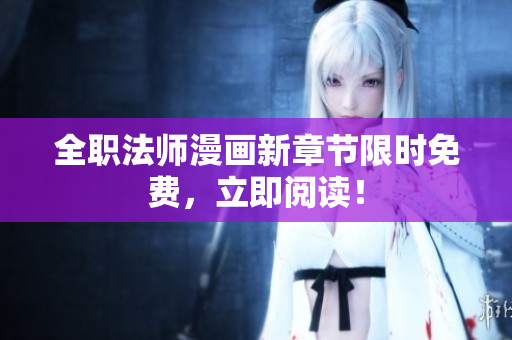 全职法师漫画新章节限时免费，立即阅读！