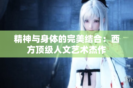 精神与身体的完美结合：西方顶级人文艺术杰作
