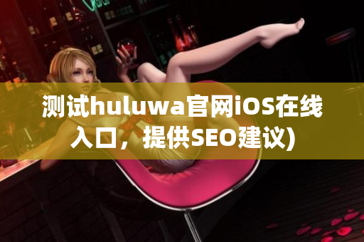 测试huluwa官网iOS在线入口，提供SEO建议)