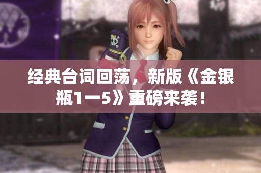 经典台词回荡，新版《金银瓶1一5》重磅来袭！