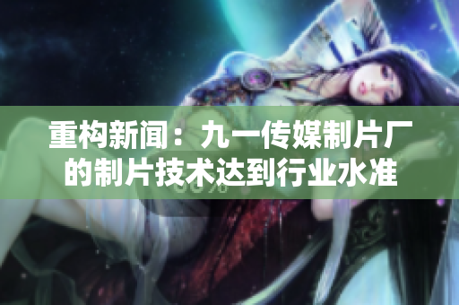 重构新闻：九一传媒制片厂的制片技术达到行业水准