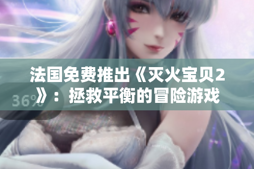 法国免费推出《灭火宝贝2》：拯救平衡的冒险游戏