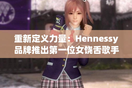 重新定义力量：Hennessy品牌推出第一位女饶舌歌手