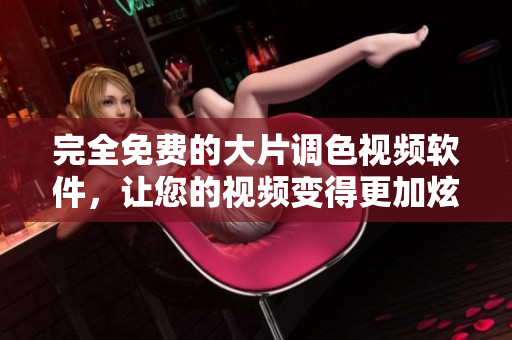 完全免费的大片调色视频软件，让您的视频变得更加炫酷！