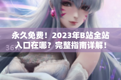 永久免费！2023年B站全站入口在哪？完整指南详解！