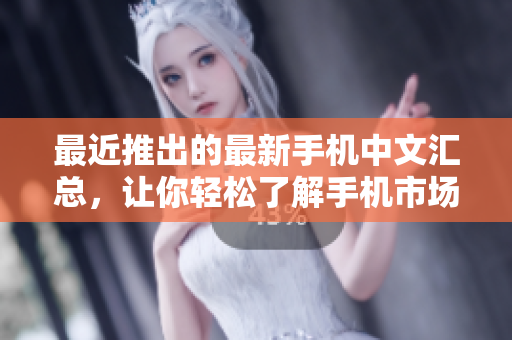 最近推出的最新手机中文汇总，让你轻松了解手机市场！