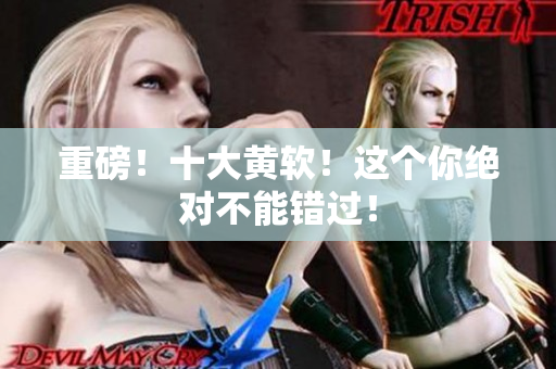 重磅！十大黄软！这个你绝对不能错过！