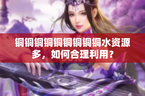 铜铜铜铜铜铜铜铜铜水资源多，如何合理利用？