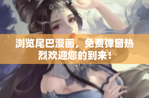 浏览尾巴漫画，免费弹窗热烈欢迎您的到来！