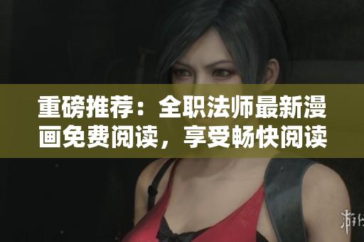 重磅推荐：全职法师最新漫画免费阅读，享受畅快阅读体验！