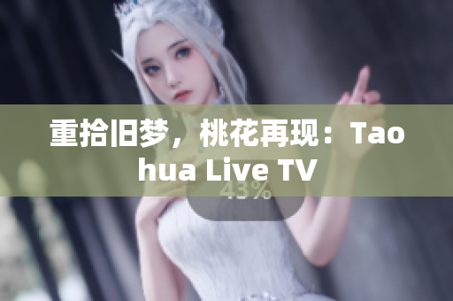 重拾旧梦，桃花再现：Taohua Live TV